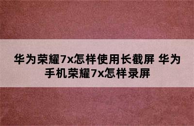 华为荣耀7x怎样使用长截屏 华为手机荣耀7x怎样录屏